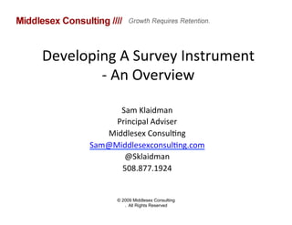 Developing	
  A	
  Survey	
  Instrument	
  
        -­‐	
  An	
  Overview	
  	
  

               Sam	
  Klaidman	
  
              Principal	
  Adviser	
  
            Middlesex	
  Consul?ng	
  
         Sam@Middlesexconsul?ng.com	
  
                @Sklaidman	
  
               508.877.1924	
  
                            	
  
                © 2009 Middlesex Consulting
                   . All Rights Reserved
 