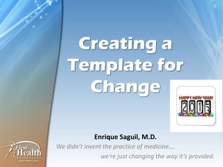 Creating a
    Template for
      Change

             Enrique Saguil, M.D.
We didn’t invent the practice of medicine….
                we’re just changing the way it’s provided.
 