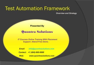 Test Automation Framework
Overview and Strategy
Presented By
Quontra Solutions
IT Courses Online Training With Placement
Support. Attend Free Demo .
Email: info@quontrasolutions.com
Contact: +1 (404)-900-9988
Web: www.quontrasolutions.com
 