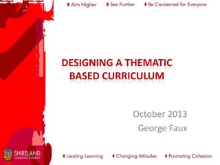 DESIGNING A THEMATIC
BASED CURRICULUM

October 2013
George Faux

 