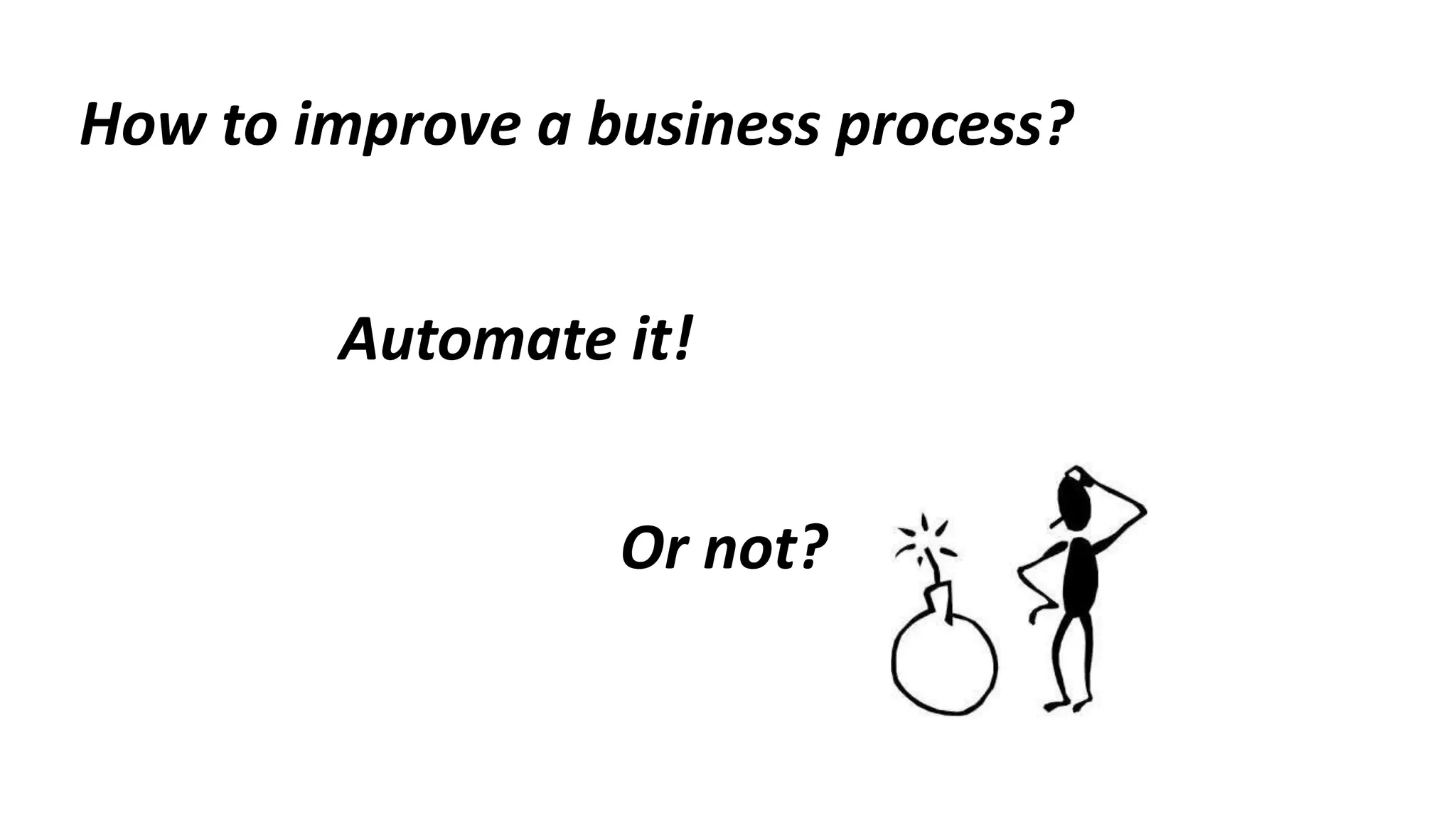 How to improve a business process?
Automate it!
Or not?
 