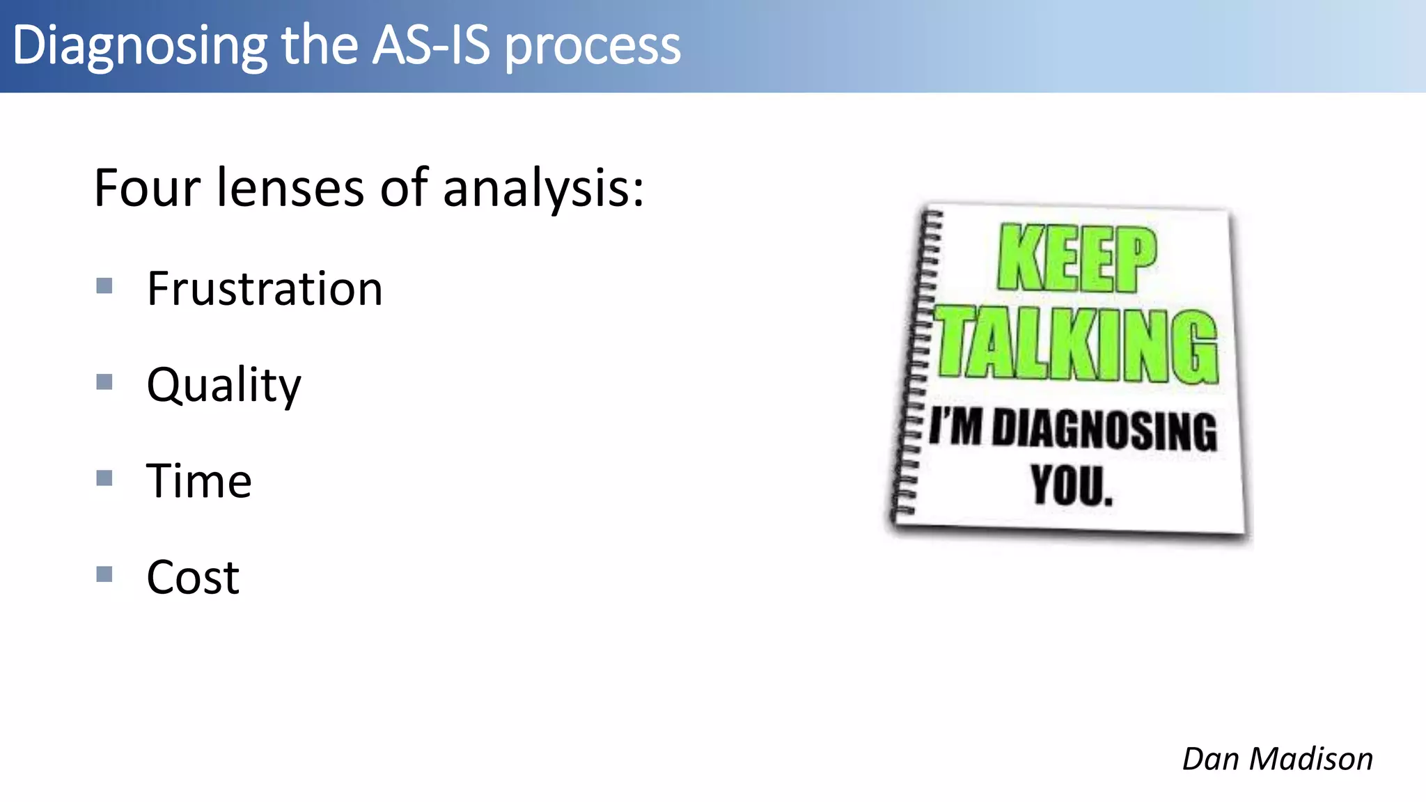 Diagnosing the AS-IS process
Dan Madison
Four lenses of analysis:
 Frustration
 Quality
 Time
 Cost
 
