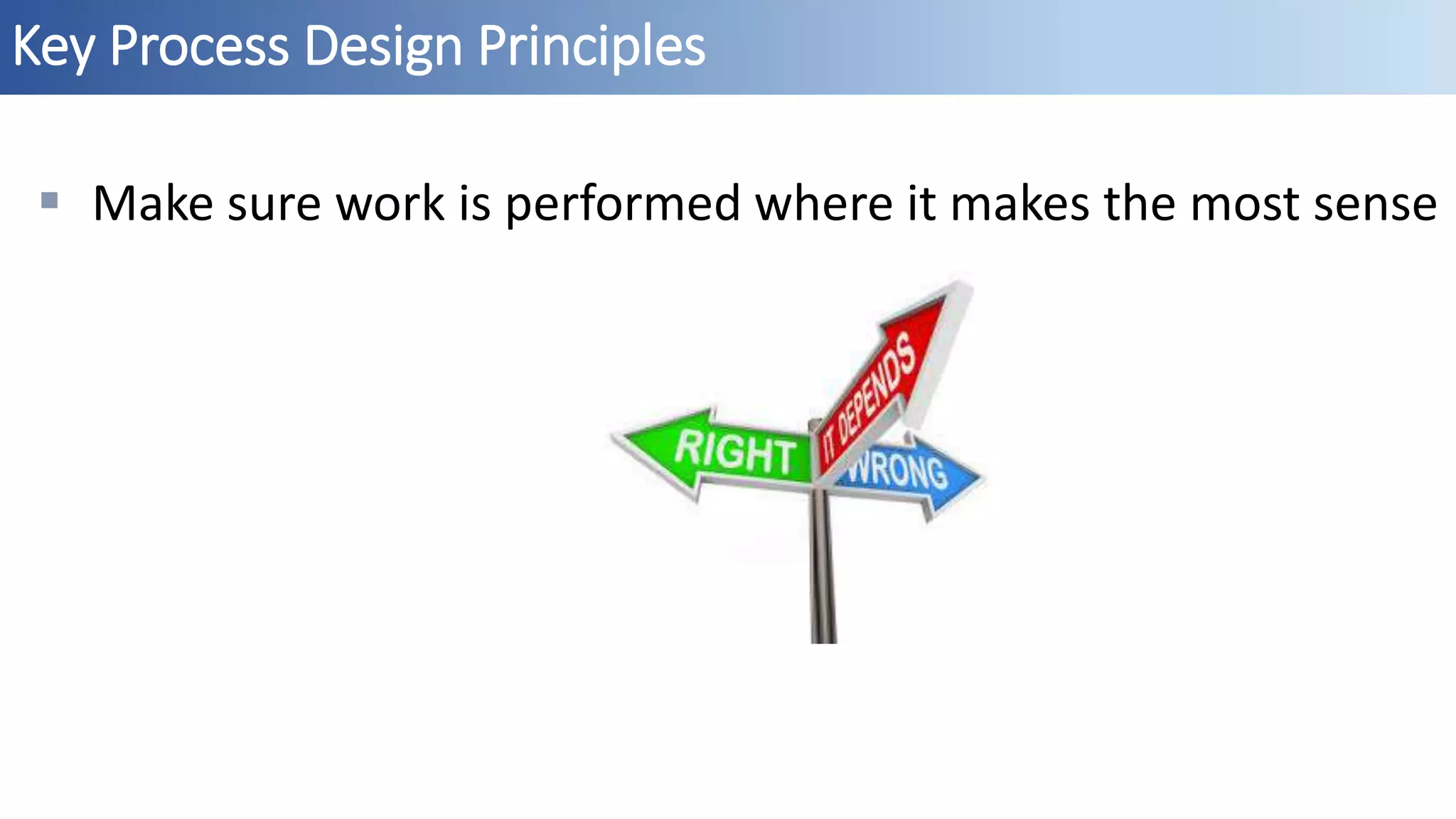 Key Process Design Principles
 Make sure work is performed where it makes the most sense
 