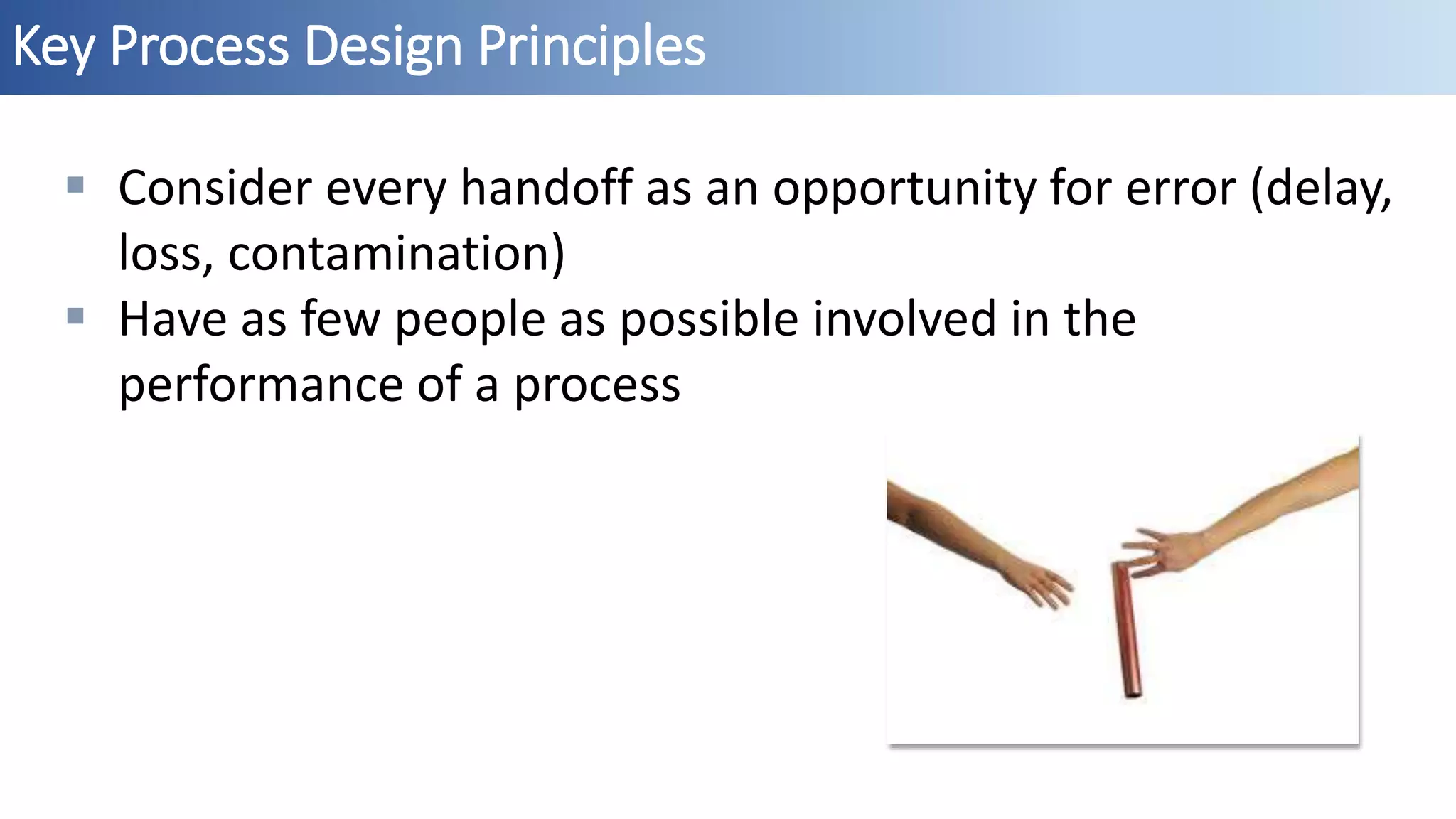 Key Process Design Principles
 Consider every handoff as an opportunity for error (delay,
loss, contamination)
 Have as few people as possible involved in the
performance of a process
 