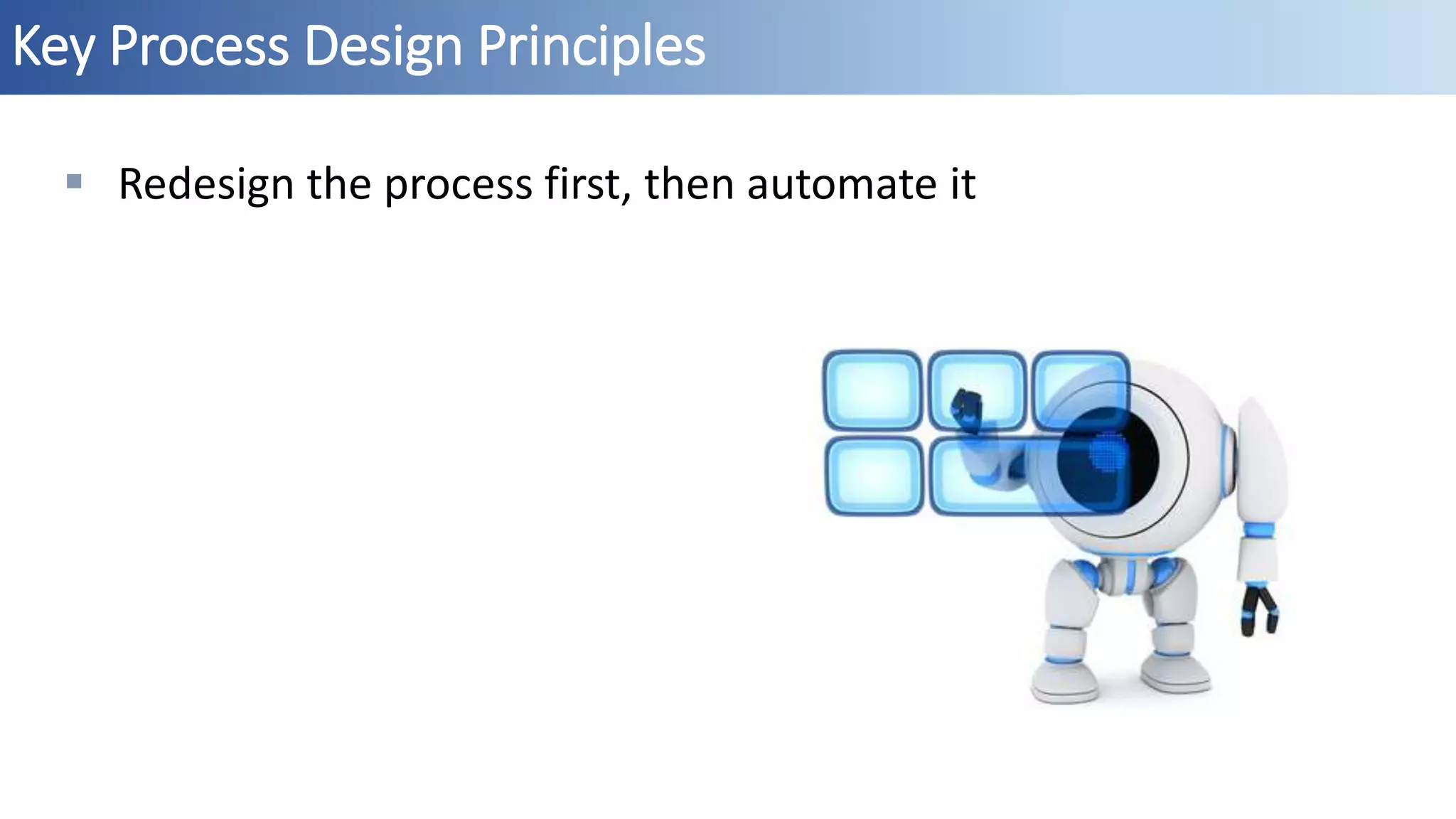 Key Process Design Principles
 Redesign the process first, then automate it
 