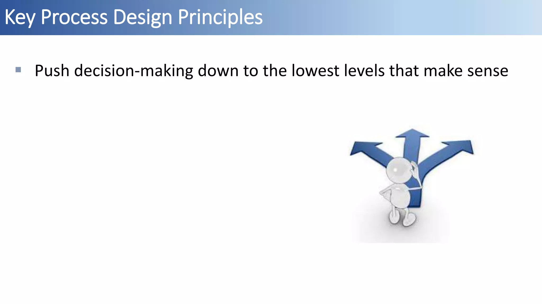 Key Process Design Principles
 Push decision-making down to the lowest levels that make sense
 