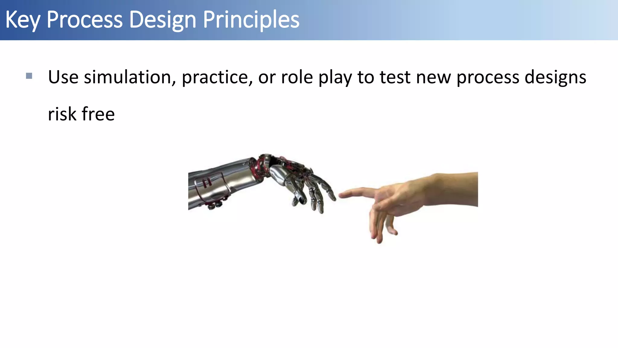 Key Process Design Principles
 Use simulation, practice, or role play to test new process designs
risk free
 