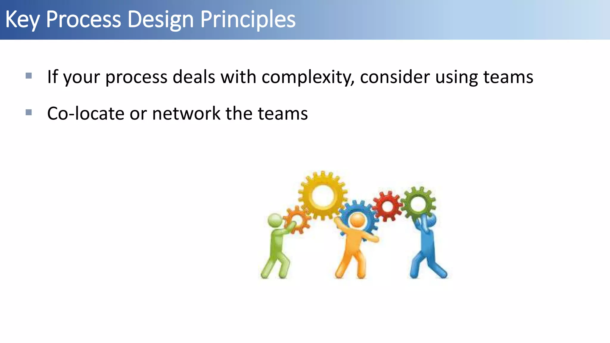 Key Process Design Principles
 If your process deals with complexity, consider using teams
 Co-locate or network the teams
 