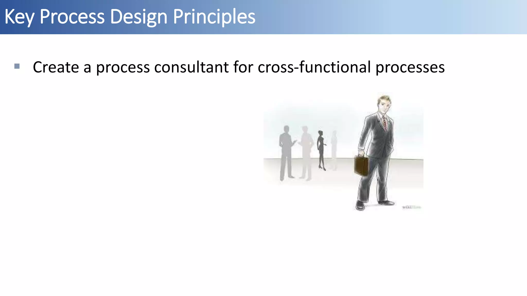 Key Process Design Principles
 Create a process consultant for cross-functional processes
 