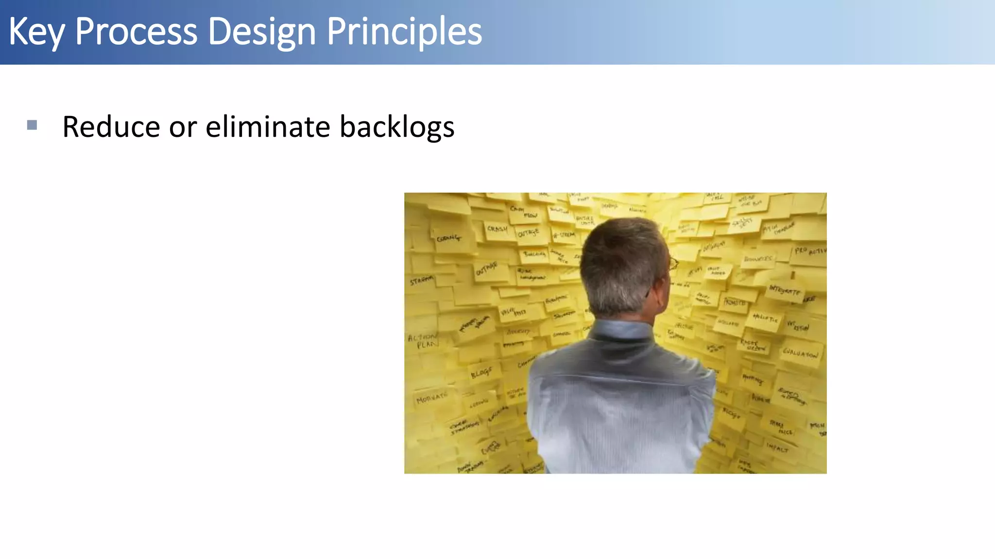 Key Process Design Principles
 Reduce or eliminate backlogs
 