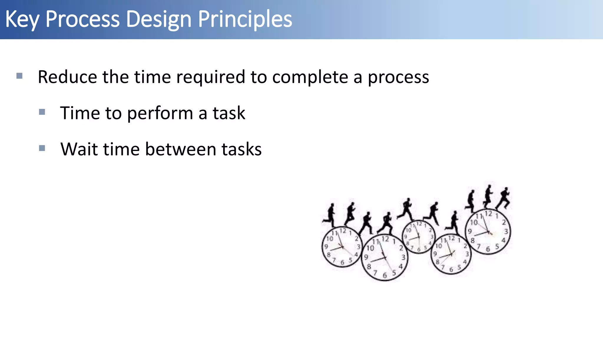 Key Process Design Principles
 Reduce the time required to complete a process
 Time to perform a task
 Wait time between tasks
 