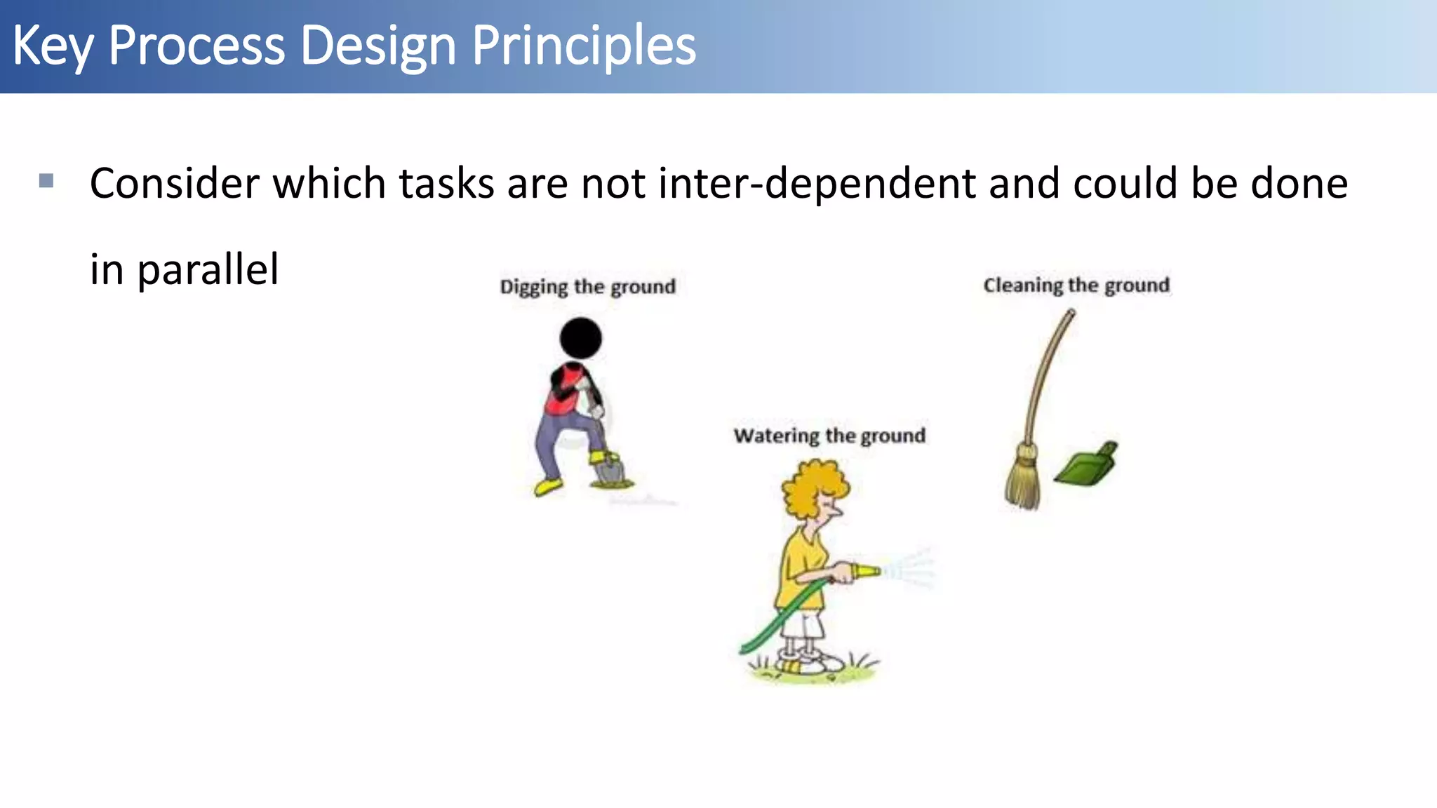 Key Process Design Principles
 Consider which tasks are not inter-dependent and could be done
in parallel
 