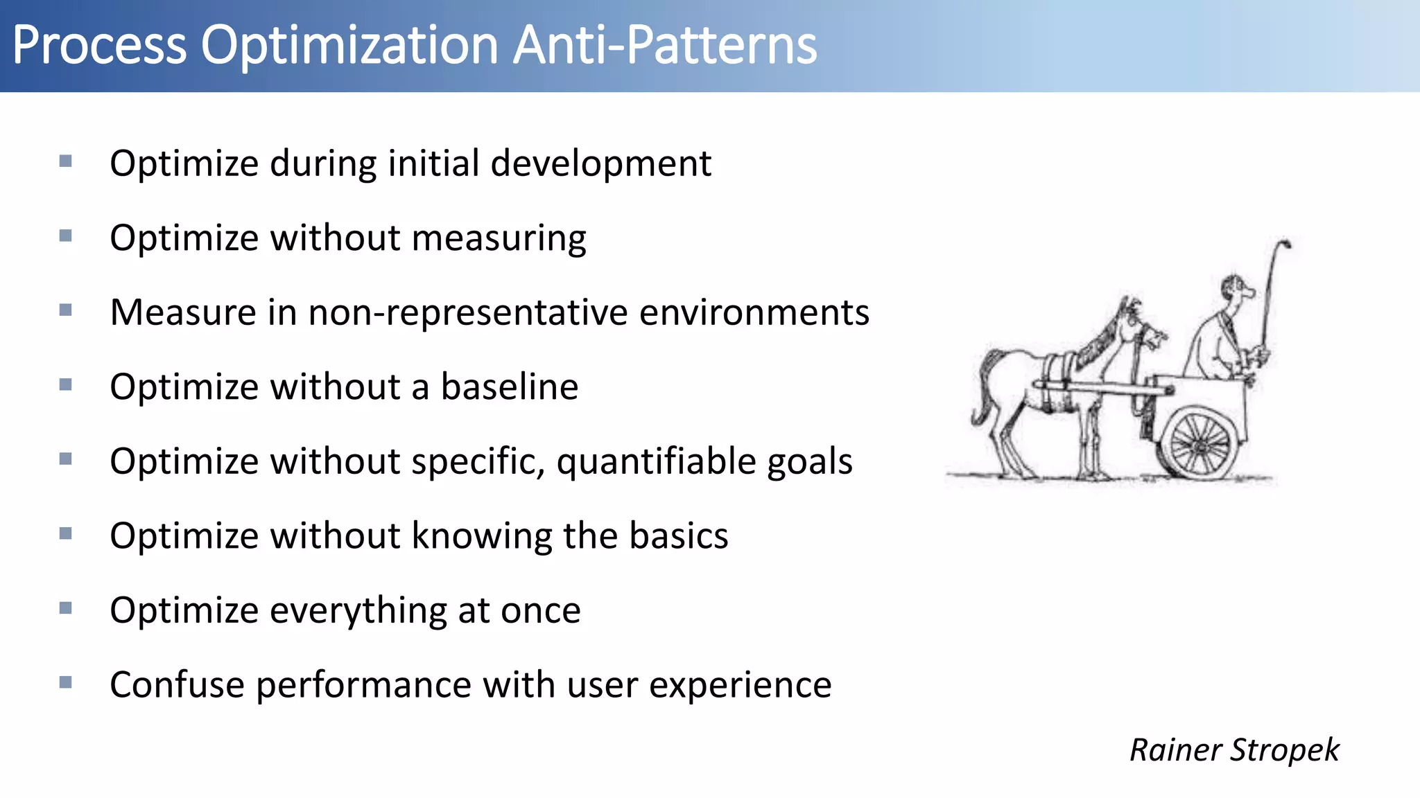 Process Optimization Anti-Patterns
Rainer Stropek
 Optimize during initial development
 Optimize without measuring
 Measure in non-representative environments
 Optimize without a baseline
 Optimize without specific, quantifiable goals
 Optimize without knowing the basics
 Optimize everything at once
 Confuse performance with user experience
 