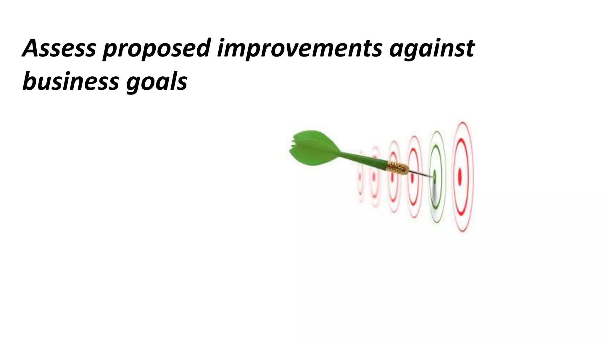 Assess proposed improvements against
business goals
 