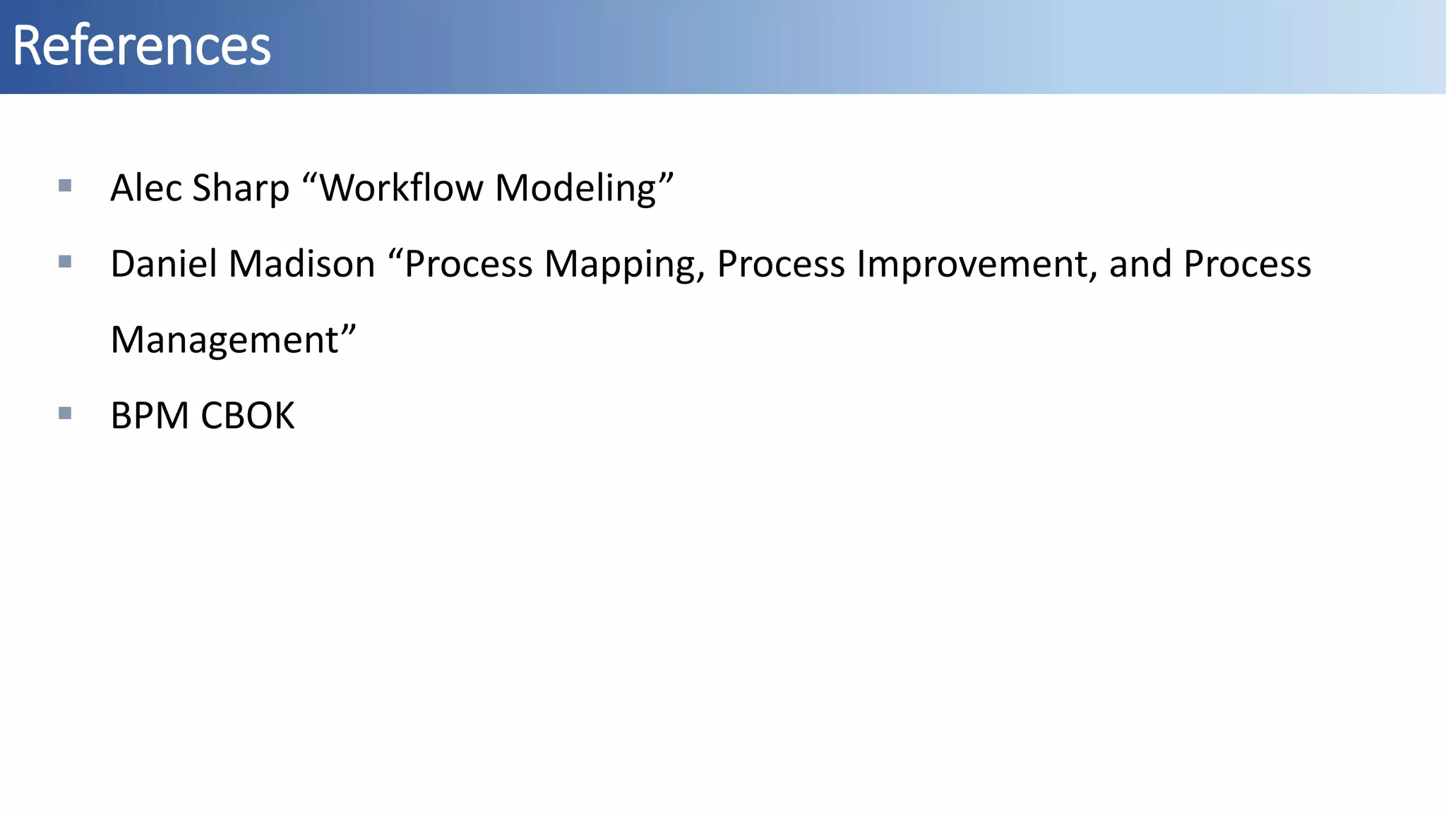 References
 Alec Sharp “Workflow Modeling”
 Daniel Madison “Process Mapping, Process Improvement, and Process
Management”
 BPM CBOK
 