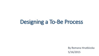 Designing a To-Be Process
By Romana Hnatkivska
5/16/2015
 