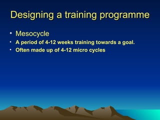Designing a training programme Mesocycle A period of 4-12 weeks training towards a goal.  Often made up of 4-12 micro cycles 