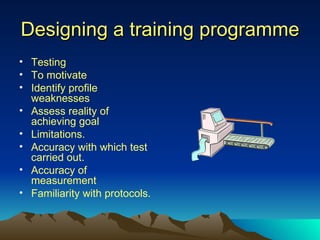 Designing a training programme Testing To motivate Identify profile weaknesses  Assess reality of achieving goal Limitations. Accuracy with which test carried out. Accuracy of measurement Familiarity with protocols. 