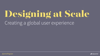 @jamesf3rguson
Designing at Scale
Creating a global user experience
 