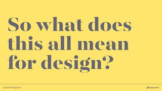 @jamesf3rguson
So what does
this all mean
for design?
 