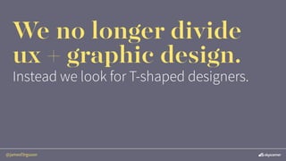 @jamesf3rguson
We no longer divide
ux + graphic design.
Instead we look for T-shaped designers.
 