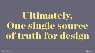 @jamesf3rguson
Ultimately,
One single source
of truth for design
 