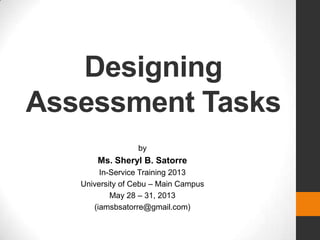 Designing
Assessment Tasks
by
Ms. Sheryl B. Satorre
In-Service Training 2013
University of Cebu – Main Campus
May 28 – 31, 2013
(iamsbsatorre@gmail.com)
 