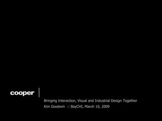Designing a Unified Experience Bringing Interaction, Visual and Industrial Design Together Kim Goodwin  :: BayCHI, March 1...