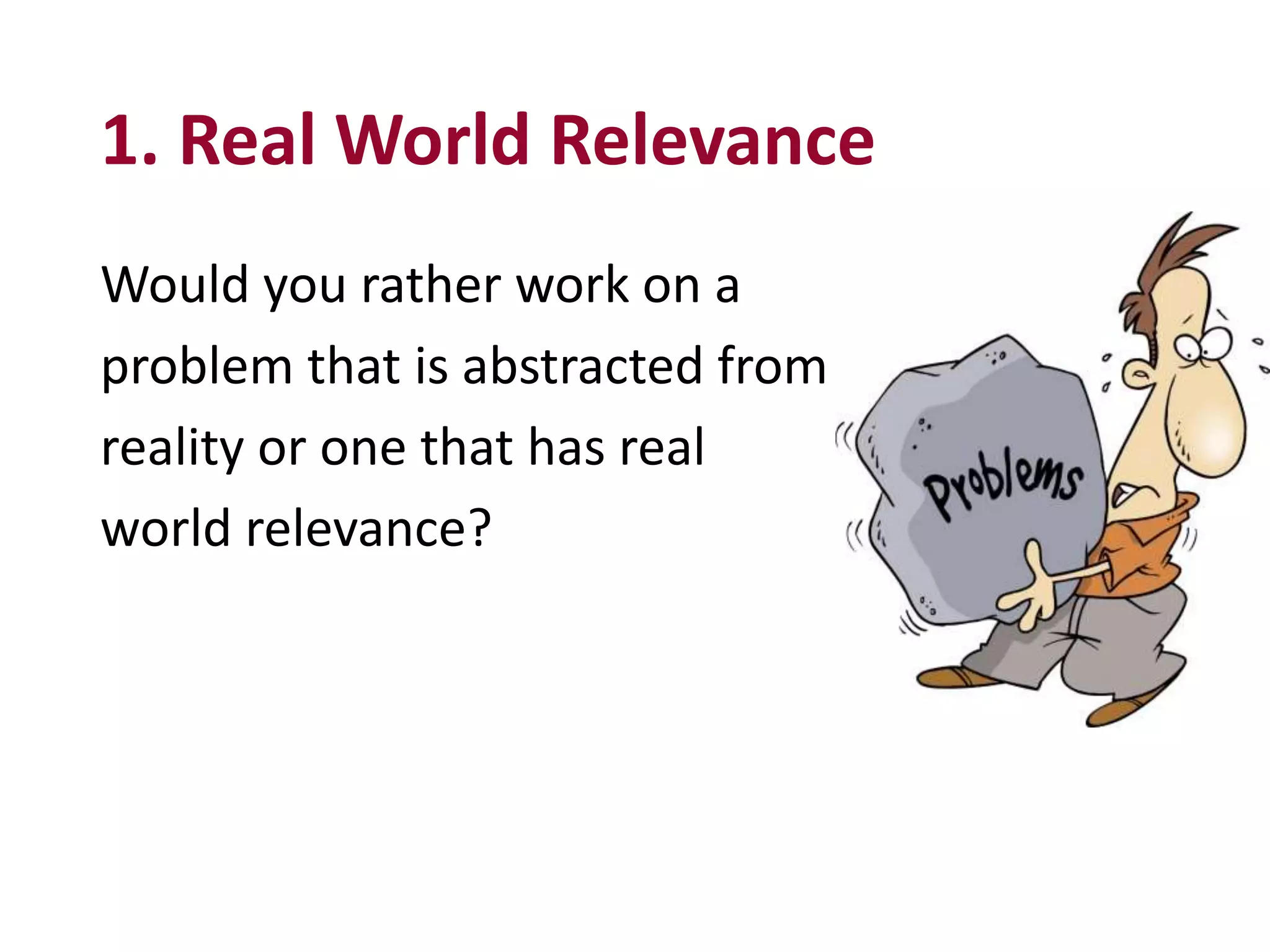 Would you rather work on a
problem that is abstracted from
reality or one that has real
world relevance?
1. Real World Relevance
 