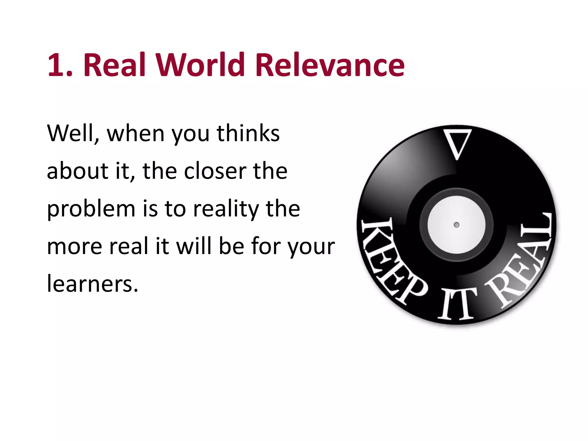 1. Real World Relevance
Well, when you thinks
about it, the closer the
problem is to reality the
more real it will be for your
learners.
 