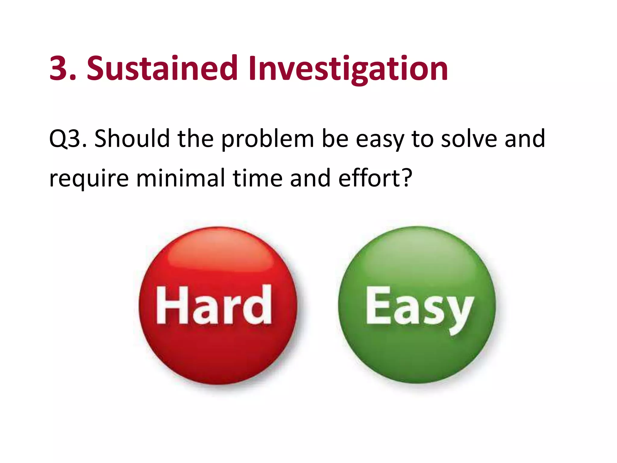 3. Sustained Investigation
Q3. Should the problem be easy to solve and
require minimal time and effort?
 