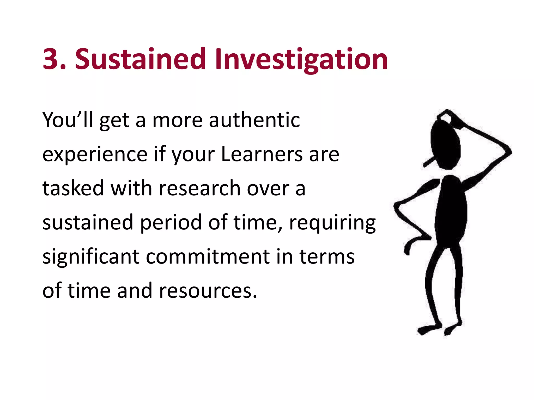 3. Sustained Investigation
You’ll get a more authentic
experience if your Learners are
tasked with research over a
sustained period of time, requiring
significant commitment in terms
of time and resources.
 
