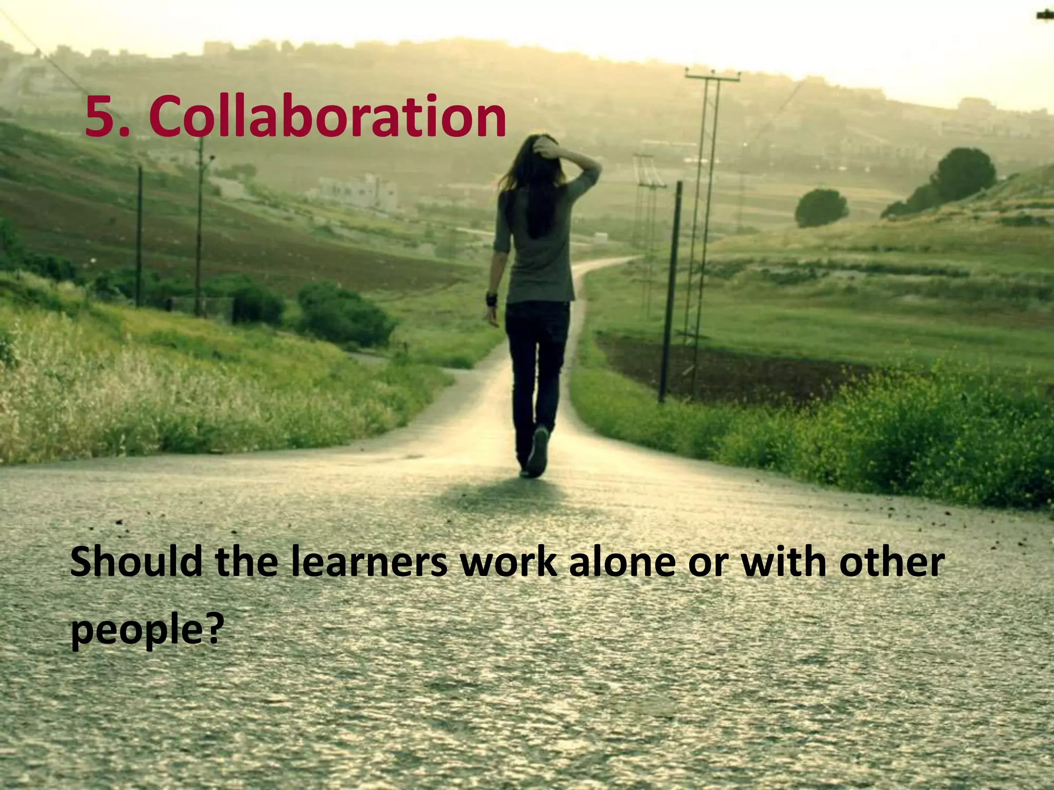 Should the learners work alone or with other
people?
5. Collaboration
 