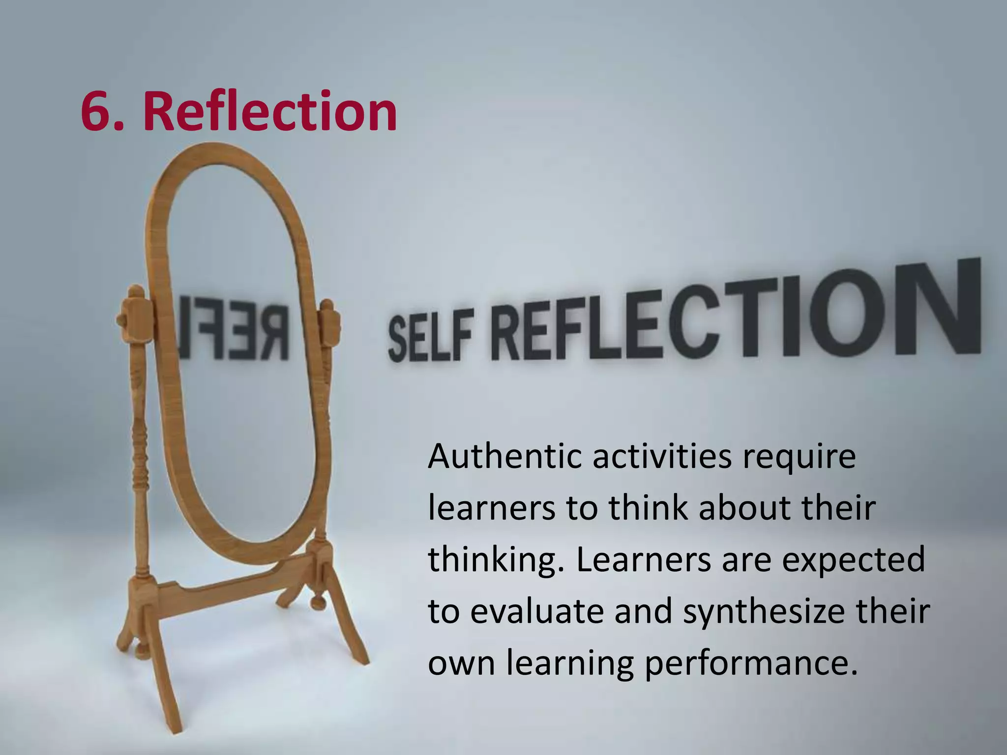 6. Reflection
Authentic activities require
learners to think about their
thinking. Learners are expected
to evaluate and synthesize their
own learning performance.
 
