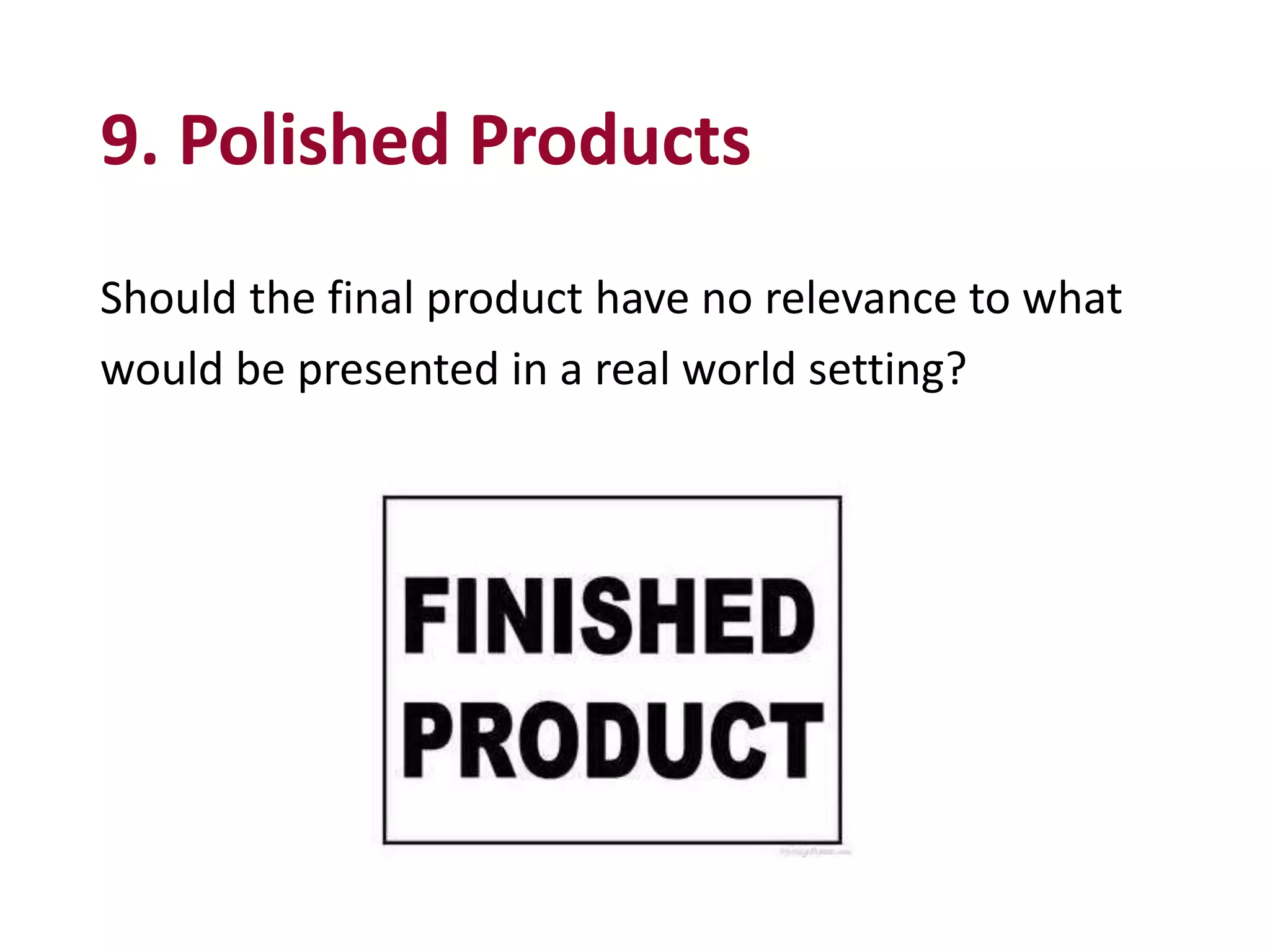 9. Polished Products
Should the final product have no relevance to what
would be presented in a real world setting?
 