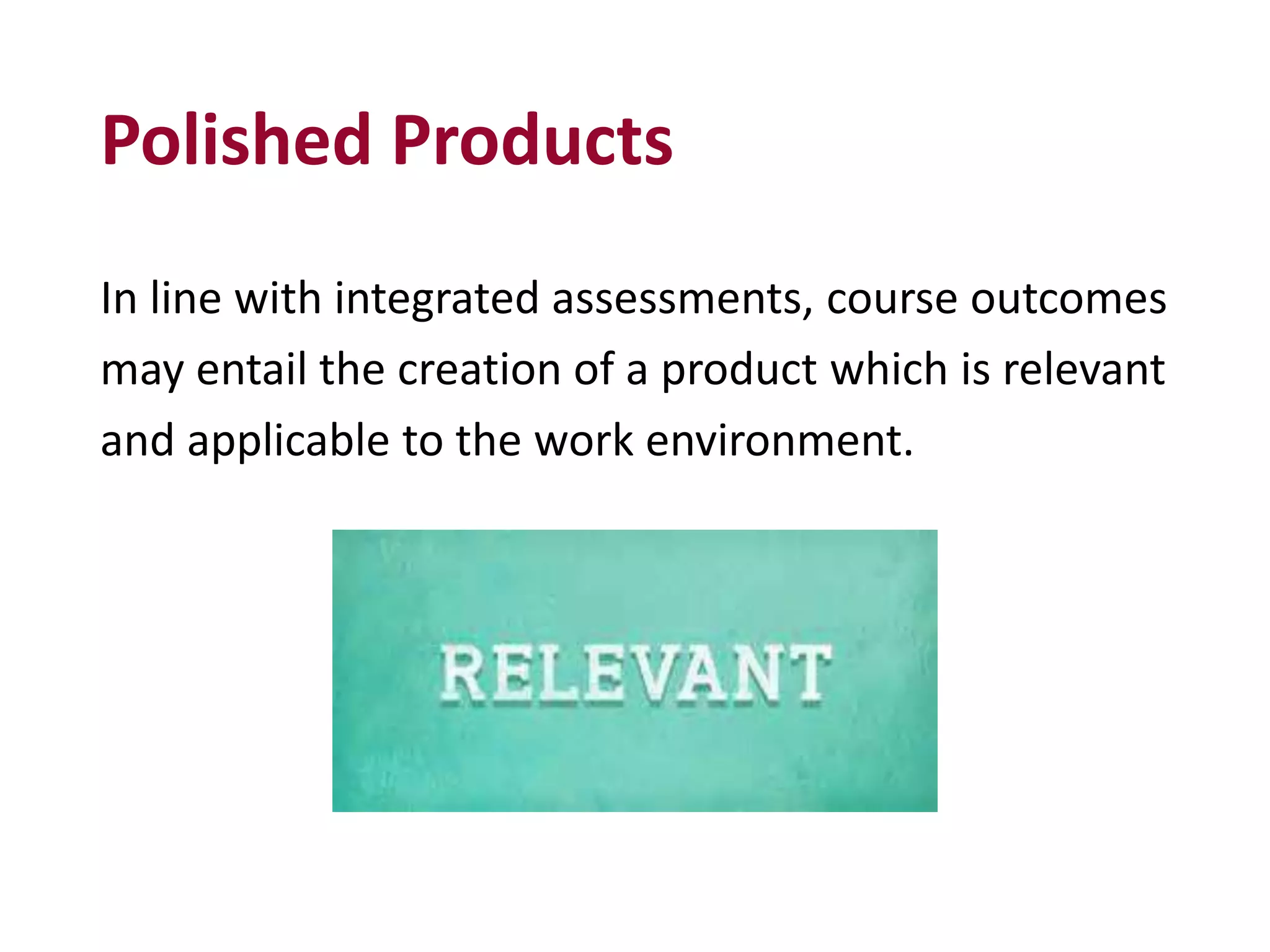 Polished Products
In line with integrated assessments, course outcomes
may entail the creation of a product which is relevant
and applicable to the work environment.
 