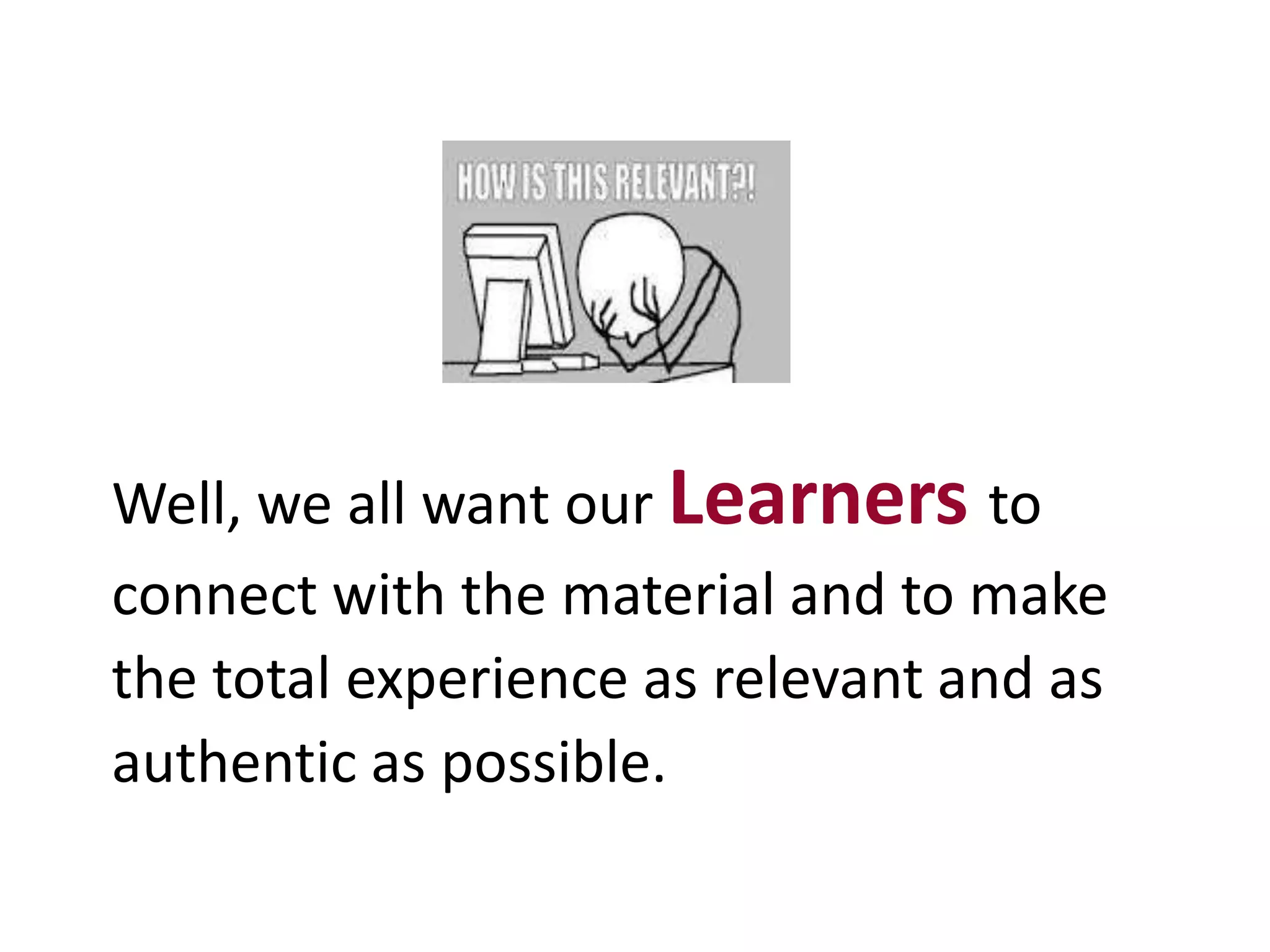 Well, we all want our Learners to
connect with the material and to make
the total experience as relevant and as
authentic as possible.
 