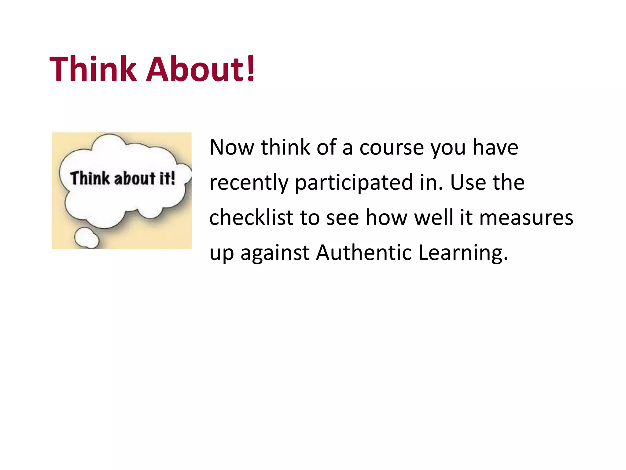 Think About!
Now think of a course you have
recently participated in. Use the
checklist to see how well it measures
up against Authentic Learning.
 