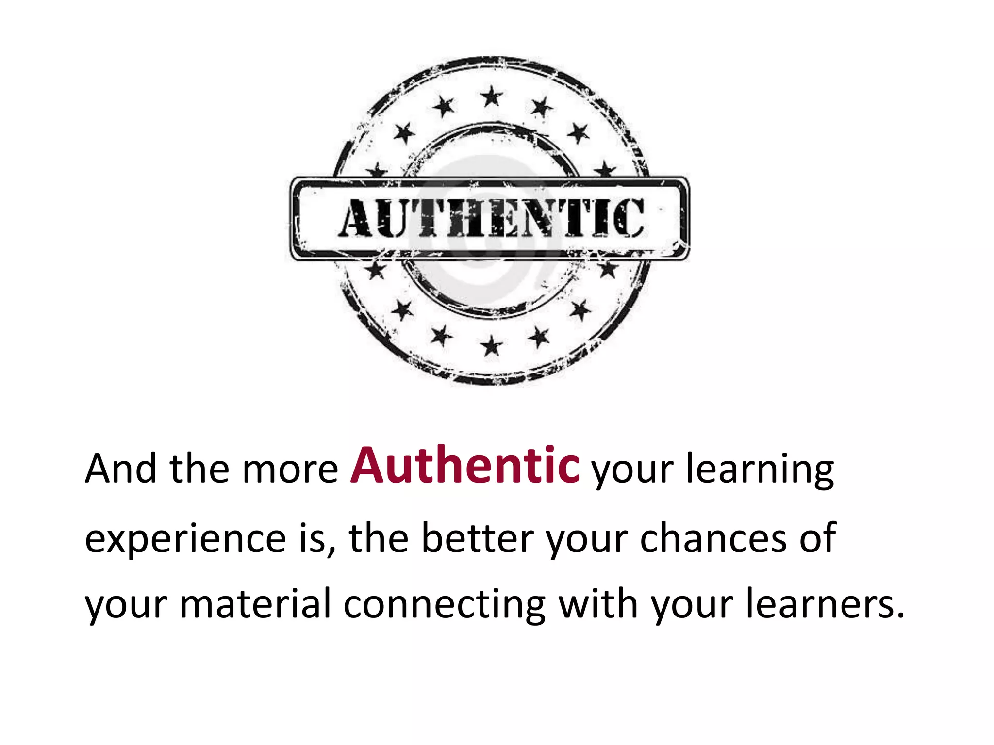 And the more Authentic your learning
experience is, the better your chances of
your material connecting with your learners.
 