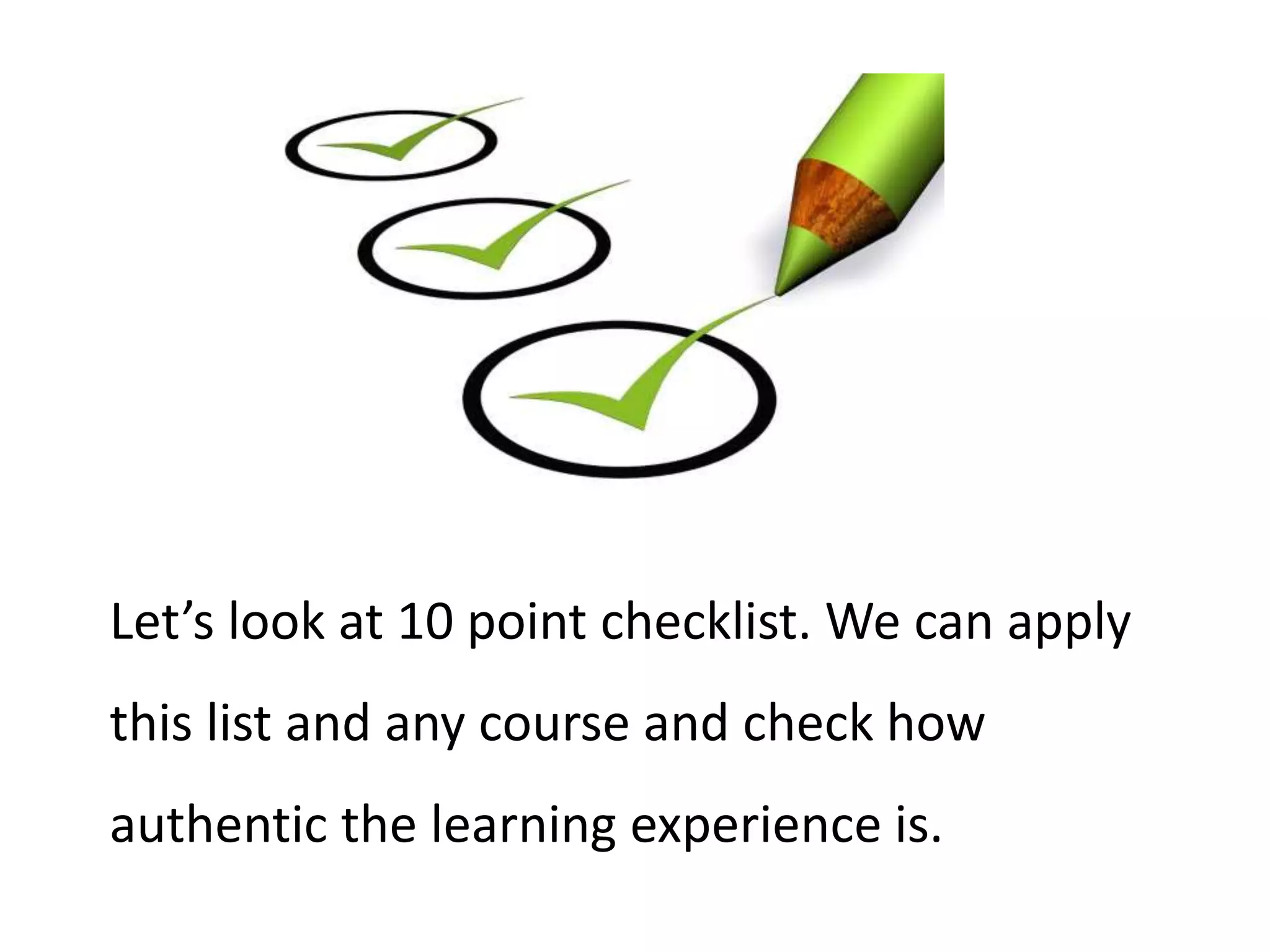 Let’s look at 10 point checklist. We can apply
this list and any course and check how
authentic the learning experience is.
 