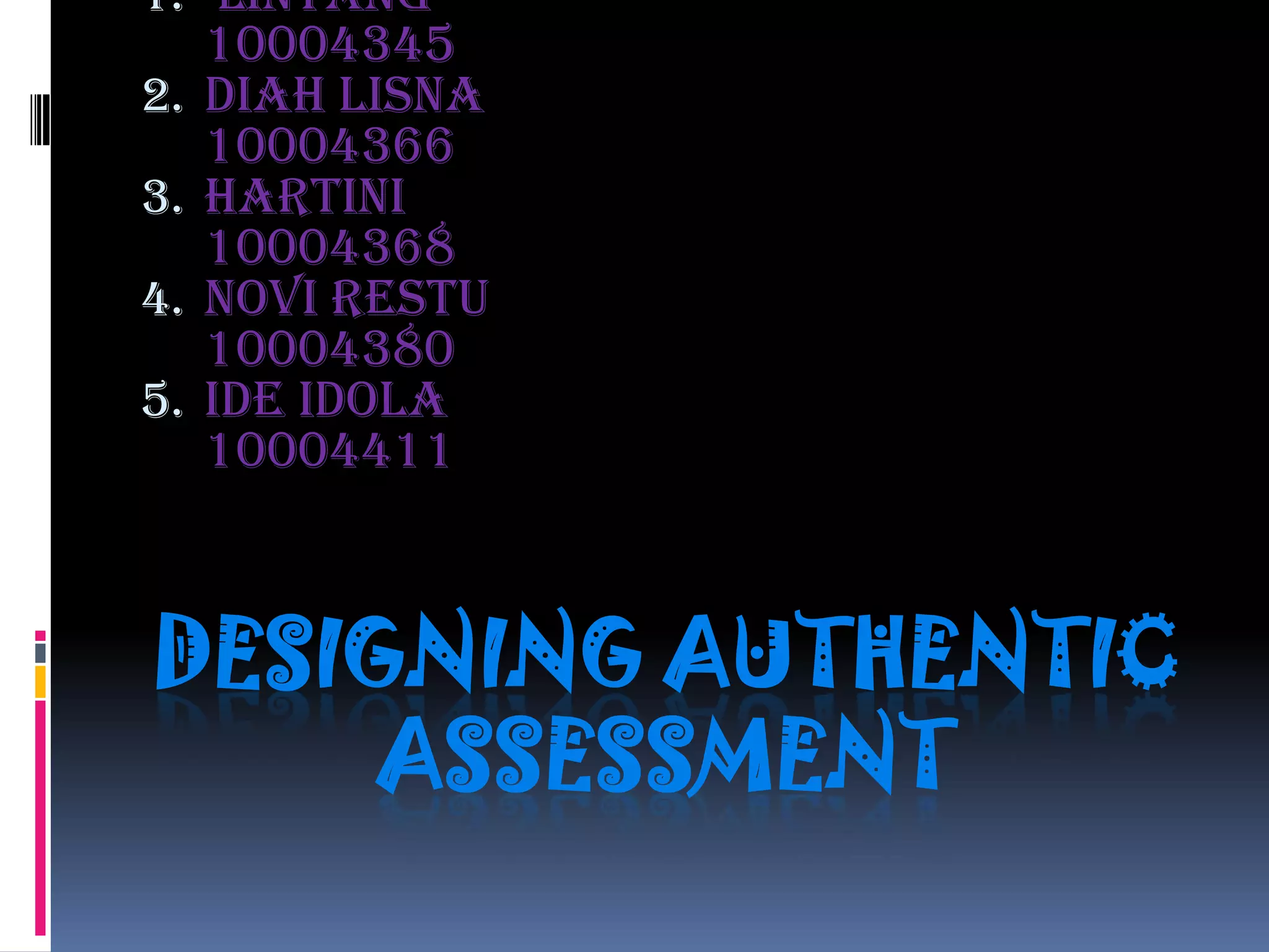 1. Lintang
     10004345
2.   Diah Lisna
     10004366
3.   Hartini
     10004368
4.   Novi Restu
     10004380
5.   Ide idola
     10004411



DESIGNING AUTHENTIC
     ASSESSMENT
 