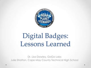 Digital Badges:
Lessons Learned
Dr. Lisa Dawley, GoGo Labs
Julie Stratton, Cape May County Technical High School
 