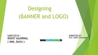 (BANNER and LOGO)
www.findfresher.in
SUBMITTED TO :-
Prof. SUKET CHAUHAN
SUBMITTED BY :-
ROHIT AGARWAL
( IMM, Delhi )
Designing
 