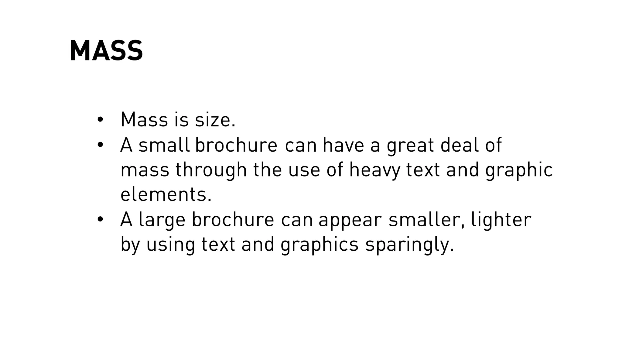 MASS
• Mass is size.
• A small brochure can have a great deal of
mass through the use of heavy text and graphic
elements.
• A large brochure can appear smaller, lighter
by using text and graphics sparingly.
 