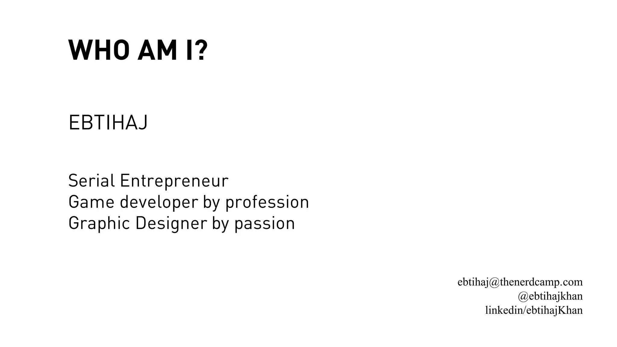 WHO AM I?
EBTIHAJ
Serial Entrepreneur
Game developer by profession
Graphic Designer by passion
ebtihaj@thenerdcamp.com
@ebtihajkhan
linkedin/ebtihajKhan
 