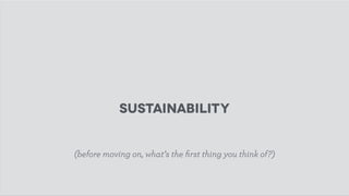 Sustainability
(before moving on, what’s the ﬁrst thing you think of?)
 