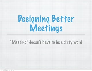 Designing Better
Meetings
“Meeting” doesn’t have to be a dirty word
Monday, September 23, 13
 