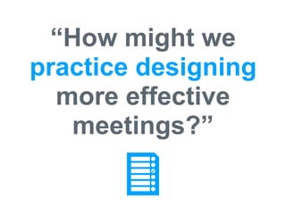 “How might we
practice designing
more effective
meetings?”
 