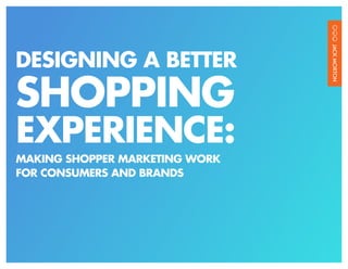 DESIGNING A BETTER
SHOPPING
EXPERIENCE:
MAKING SHOPPER MARKETING WORK
FOR CONSUMERS AND BRANDS
 