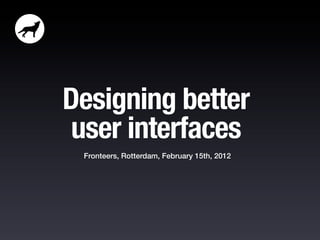 Designing better
 user interfaces
 Fronteers, Rotterdam, February 15th, 2012
 